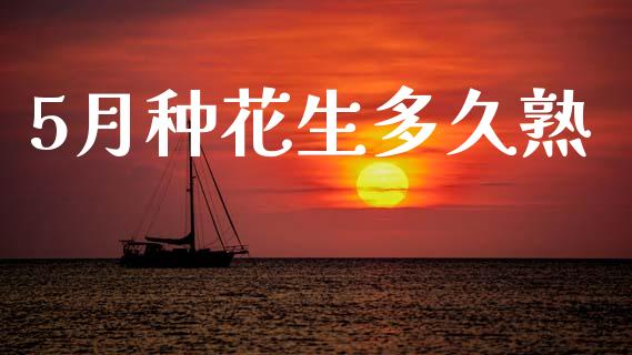 5月种花生多久熟_https://www.kuaijiepai.net_国际期货_第1张