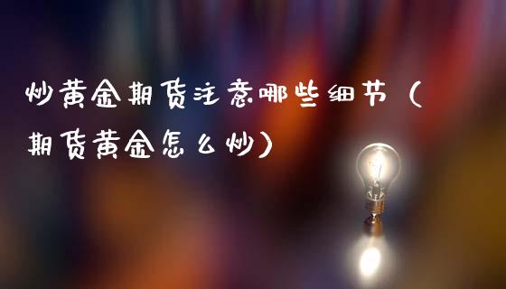 炒黄金期货注意哪些细节（期货黄金怎么炒）_https://www.kuaijiepai.net_国际期货_第1张