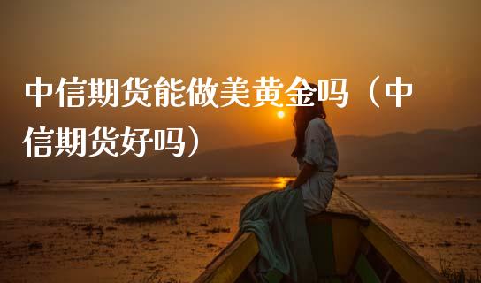 中信期货能做美黄金吗（中信期货好吗）_https://www.kuaijiepai.net_期货资讯_第1张