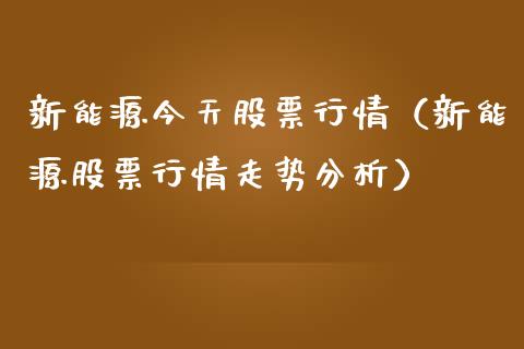新能源今天股票行情（新能源股票行情走势分析）_https://www.kuaijiepai.net_国际股建_第1张