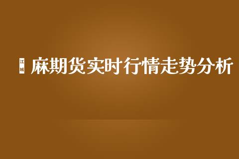 苎麻期货实时行情走势分析_https://www.kuaijiepai.net_期货资讯_第1张