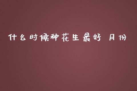 什么时候种花生最好 月份_https://www.kuaijiepai.net_国际期货_第1张