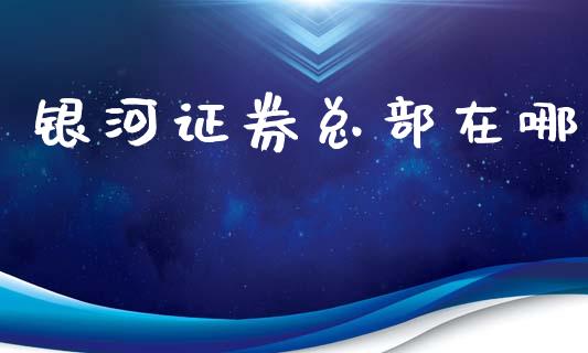 银河证券总部在哪_https://www.kuaijiepai.net_国际期货_第1张