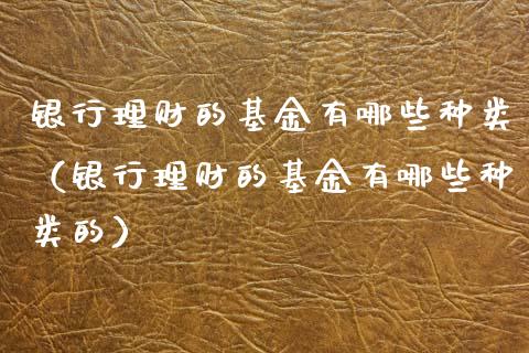 银行理财的基金有哪些种类（银行理财的基金有哪些种类的）_https://www.kuaijiepai.net_期货理财_第1张