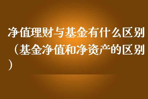 净值理财与基金有什么区别（基金净值和净资产的区别）_https://www.kuaijiepai.net_期货理财_第1张