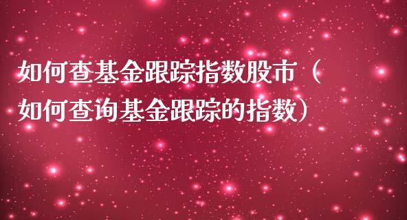 如何查基金跟踪指数股市（如何查询基金跟踪的指数）_https://www.kuaijiepai.net_期货理财_第1张
