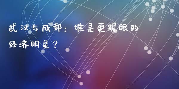 武汉与成都：谁是更耀眼的经济明星？_https://www.kuaijiepai.net_投资理财_第1张