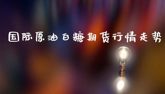 国际原油白糖期货行情走势_https://www.kuaijiepai.net_期货在线_第1张