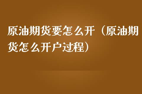 原油期货要怎么开（原油期货怎么开户过程）_https://www.kuaijiepai.net_期货资讯_第1张