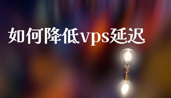如何降低vps延迟_https://www.kuaijiepai.net_国际股建_第1张