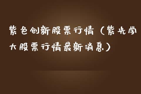 紫色创新股票行情（紫光学大股票行情最新消息）_https://www.kuaijiepai.net_国际股建_第1张