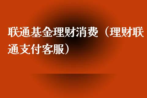 联通基金理财消费（理财联通支付客服）_https://www.kuaijiepai.net_投资理财_第1张