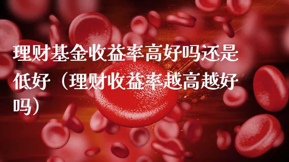 理财基金收益率高好吗还是低好（理财收益率越高越好吗）_https://www.kuaijiepai.net_期货理财_第1张