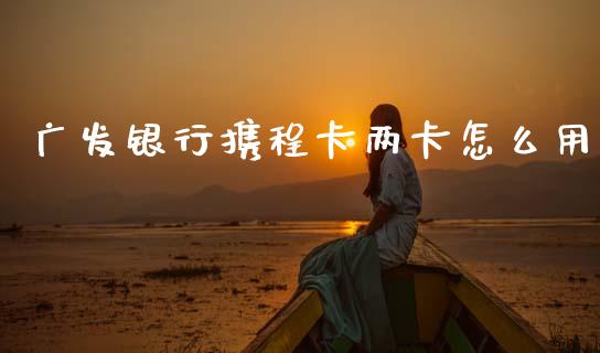 广发银行携程卡两卡怎么用_https://www.kuaijiepai.net_股票理论_第1张