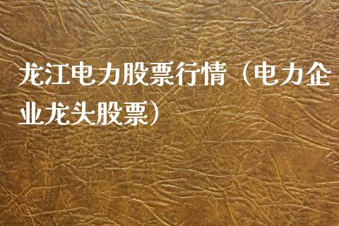 龙江电力股票行情（电力企业龙头股票）_https://www.kuaijiepai.net_新股新闻_第1张