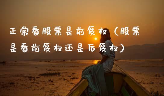 正常看股票是前复权（股票是看前复权还是后复权）_https://www.kuaijiepai.net_新股新闻_第1张