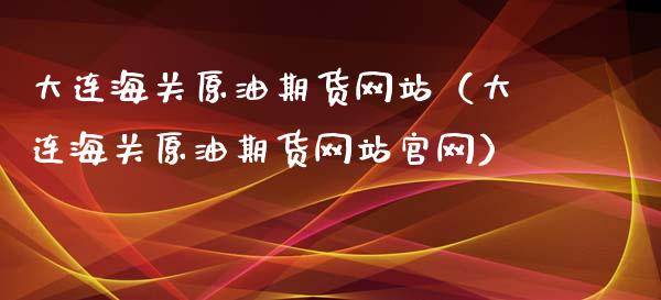 大连海关原油期货网站（大连海关原油期货网站官网）_https://www.kuaijiepai.net_期货资讯_第1张