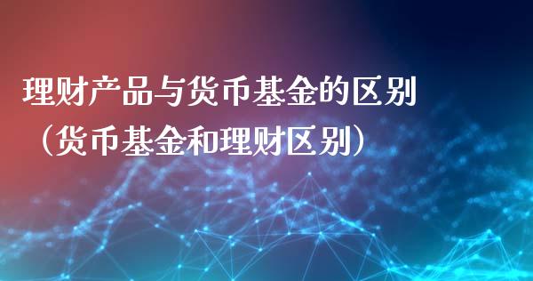理财产品与货币基金的区别（货币基金和理财区别）_https://www.kuaijiepai.net_投资理财_第1张