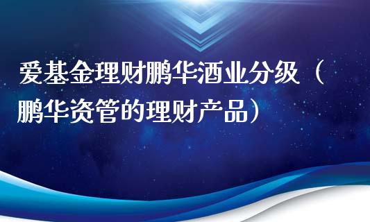 爱基金理财鹏华酒业分级（鹏华资管的理财产品）_https://www.kuaijiepai.net_期货理财_第1张