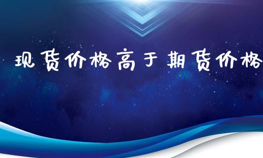 现货价格高于期货价格_https://www.kuaijiepai.net_国际期货_第1张