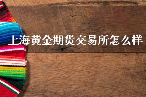 上海黄金期货交易所怎么样_https://www.kuaijiepai.net_期货资讯_第1张