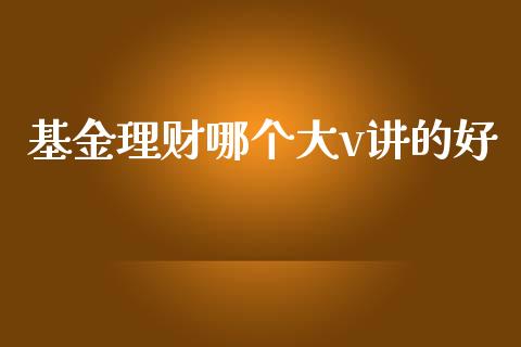 基金理财哪个大v讲的好_https://www.kuaijiepai.net_期货理财_第1张